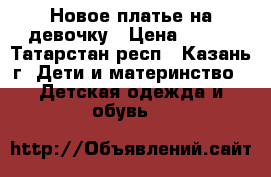 Новое платье на девочку › Цена ­ 350 - Татарстан респ., Казань г. Дети и материнство » Детская одежда и обувь   